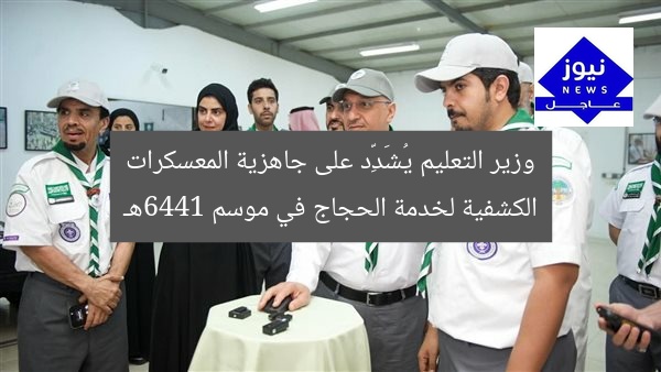 وزير التعليم يُشَدِّد على جاهزية المعسكرات الكشفية لخدمة الحجاج في موسم 1446هـ