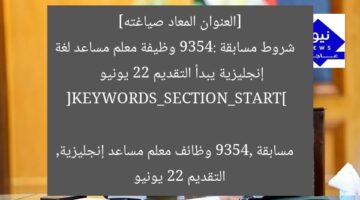 [العنوان المعاد صياغته]  
شروط مسابقة 9354: وظيفة معلم مساعد لغة إنجليزية يبدأ التقديم 22 يونيو  

[KEYWORDS_SECTION_START]  
مسابقة 9354, وظائف معلم مساعد إنجليزية, التقديم 22 يونيو