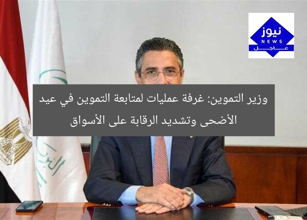 وزير التموين: غرفة عمليات لمتابعة التموين في عيد الأضحى وتشديد الرقابة على الأسواق