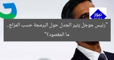 “رئيس جوجل يثير الجدل حول البرمجة حسب المزاج.. ما المقصود؟”