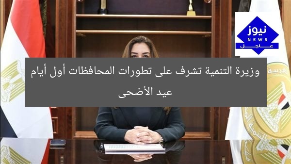 وزيرة التنمية تشرف على تطورات المحافظات أول أيام عيد الأضحى