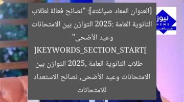 [العنوان المعاد صياغته]: “نصائح فعالة لطلاب الثانوية العامة 2025: التوازن بين الامتحانات وعيد الأضحى”  
[KEYWORDS_SECTION_START]  
طلاب الثانوية العامة 2025, التوازن بين الامتحانات وعيد الأضحى, نصائح الاستعداد للامتحانات