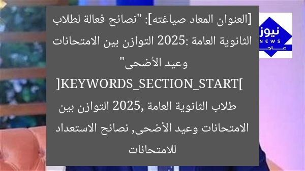 [العنوان المعاد صياغته]: “نصائح فعالة لطلاب الثانوية العامة 2025: التوازن بين الامتحانات وعيد الأضحى”  
[KEYWORDS_SECTION_START]  
طلاب الثانوية العامة 2025, التوازن بين الامتحانات وعيد الأضحى, نصائح الاستعداد للامتحانات