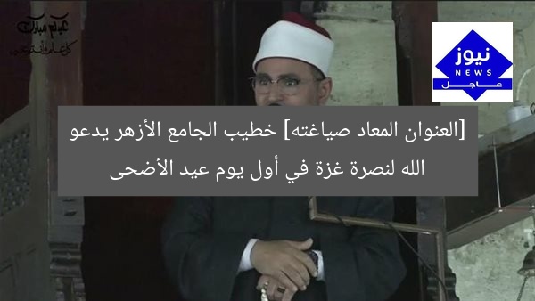[العنوان المعاد صياغته] خطيب الجامع الأزهر يدعو الله لنصرة غزة في أول يوم عيد الأضحى