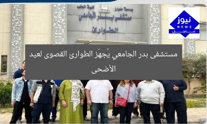 مستشفى بدر الجامعي يُعلن استعدادات الطوارئ القصوى لعيد الأضحى