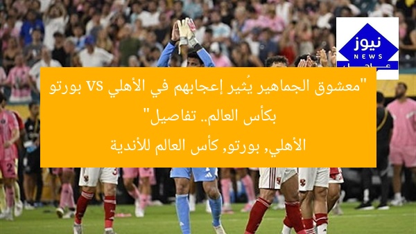 “معشوق الجماهير يُثير إعجابهم في الأهلي vs بورتو بكأس العالم.. تفاصيل”  
الأهلي, بورتو, كأس العالم للأندية