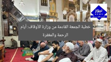 خطبة الجمعة القادمة من وزارة الأوقاف: أيام الرحمة والمغفرة