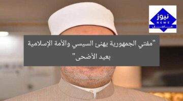 “مفتي الجمهورية يهنئ السيسي والأمة الإسلامية بمناسبة عيد الأضحى”