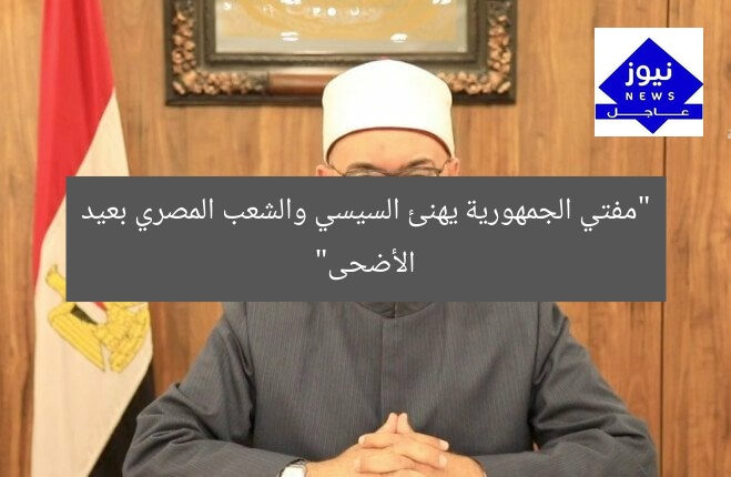 “مفتي الجمهورية يهنئ السيسي والشعب المصري بعيد الأضحى”
