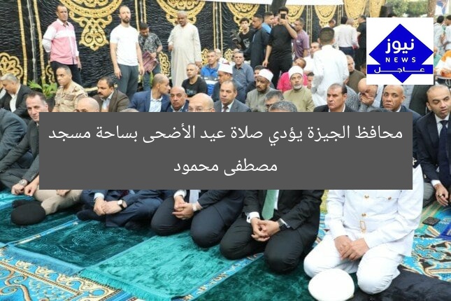 محافظ الجيزة يؤدي صلاة عيد الأضحى بساحة مسجد مصطفى محمود