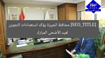 [SEO_TITLE] محافظ الجيزة يؤكد استعدادات التموين لعيد الأضحى المبارك