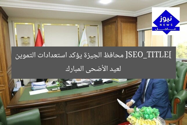 [SEO_TITLE] محافظ الجيزة يؤكد استعدادات التموين لعيد الأضحى المبارك