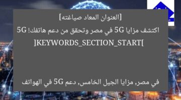 [العنوان المعاد صياغته]  
اكتشف مزايا 5G في مصر وتحقق من دعم هاتفك!  

[KEYWORDS_SECTION_START]  
5G في مصر, مزايا الجيل الخامس, دعم 5G في الهواتف