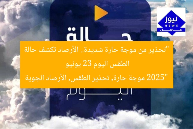 “تحذير من موجة حارة شديدة.. الأرصاد تكشف حالة الطقس اليوم 23 يونيو 2025”  
موجة حارة, تحذير الطقس, الأرصاد الجوية
