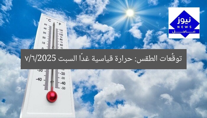 توقُّعات الطقس: حرارة قياسية غدًا السبت 7/6/2025