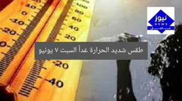 تعرّف على حالة الطقس غدا السبت 7 يونيو: حرارة شديدة