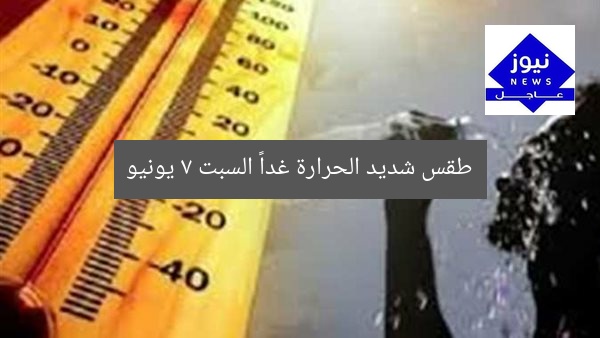 تعرّف على حالة الطقس غدا السبت 7 يونيو: حرارة شديدة
