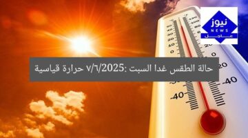حالة الطقس غدا السبت 7/6/2025: حرارة قياسية