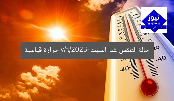 حالة الطقس غدا السبت 7/6/2025: حرارة قياسية