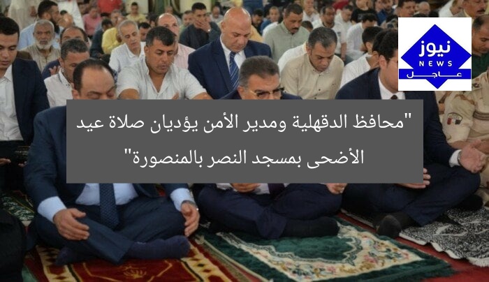 [SEO_TITLE] صلاة عيد الأضحى المبارك بمسجد النصر: محافظ الدقهلية ومدير الأمن يشاركان  
[KEYWORDS_SECTION_START]محافظ الدقهلية, مدير الأمن, عيد الأضحى