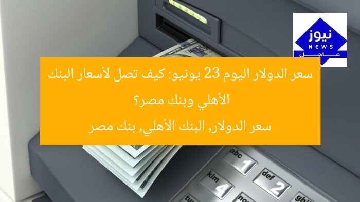 سعر الدولار اليوم 23 يونيو: كيف تصل لأسعار البنك الأهلي وبنك مصر؟  
سعر الدولار, البنك الأهلي, بنك مصر