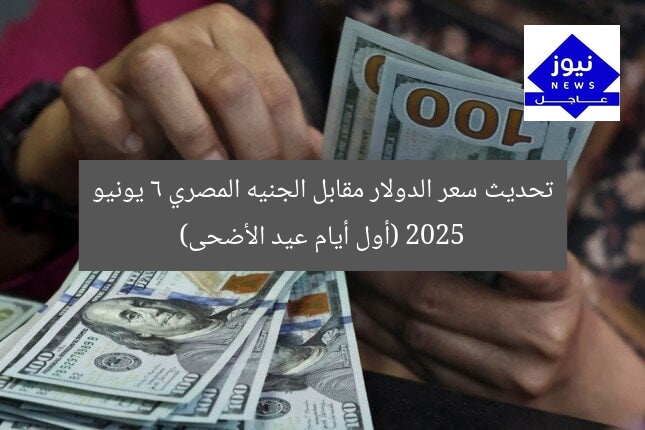 تحديث سعر الدولار مقابل الجنيه المصري 6 يونيو 2025 (أول أيام عيد الأضحى)