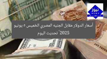 أسعار الدولار مقابل الجنيه المصري الخميس 5 يونيو 2025 – تحديث اليوم