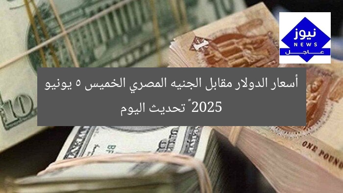 أسعار الدولار مقابل الجنيه المصري الخميس 5 يونيو 2025 – تحديث اليوم