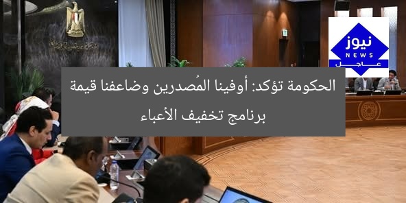 الحكومة تؤكد: أوفينا معايير المصدرين وضاعفنا قيمة برنامج رد الأعباء