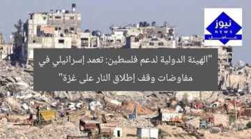 “الهيئة الدولية لدعم فلسطين: تعمد إسرائيلي في مفاوضات وقف إطلاق النار على غزة”