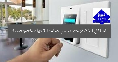 المنازل الذكية: جواسيس صامتة تُنتهك خصوصيتك
