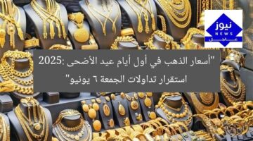 “أسعار الذهب في أول أيام عيد الأضحى 2025: استقرار تداولات الجمعة 6 يونيو”