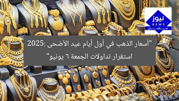 “أسعار الذهب في أول أيام عيد الأضحى 2025: استقرار تداولات الجمعة 6 يونيو”