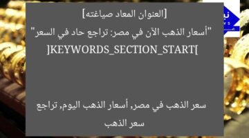 [العنوان المعاد صياغته]  
“أسعار الذهب الآن في مصر: تراجع حاد في السعر”  

[KEYWORDS_SECTION_START]  
سعر الذهب في مصر, أسعار الذهب اليوم, تراجع سعر الذهب