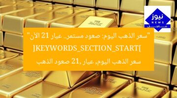 “سعر الذهب اليوم: صعود مستمر.. عيار 21 الآن”  
[KEYWORDS_SECTION_START]  
سعر الذهب اليوم, عيار 21, صعود الذهب