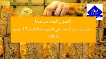 تحديث سعر الذهب في السعودية يوم الثلاثاء 17 يونيو 2025