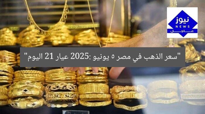 “سعر الذهب في مصر 5 يونيو 2025: عيار 21 اليوم”