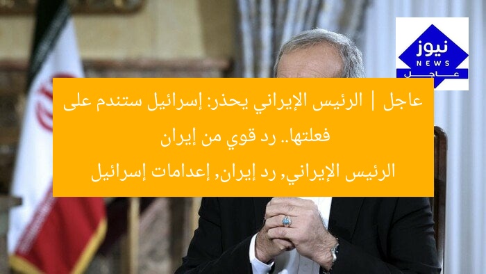 عاجل | الرئيس الإيراني يحذر: إسرائيل ستندم على فعلتها.. رد قوي من إيران  
الرئيس الإيراني, رد إيران, إعدامات إسرائيل
