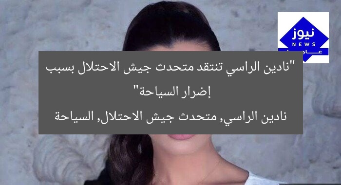 “نادين الراسي تنتقد متحدث جيش الاحتلال بسبب إضرار السياحة”
نادين الراسي, متحدث جيش الاحتلال, السياحة
