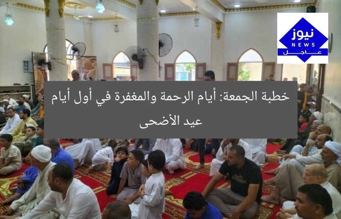 خطبة الجمعة: أيام الرحمة والمغفرة في أول أيام عيد الأضحى