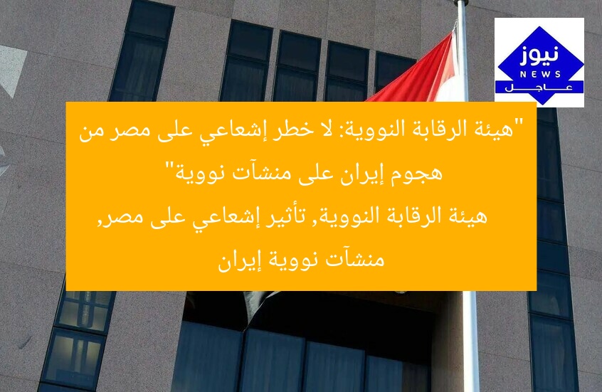 “هيئة الرقابة النووية: لا خطر إشعاعي على مصر من هجوم إيران على منشآت نووية”  
هيئة الرقابة النووية, تأثير إشعاعي على مصر, منشآت نووية إيران