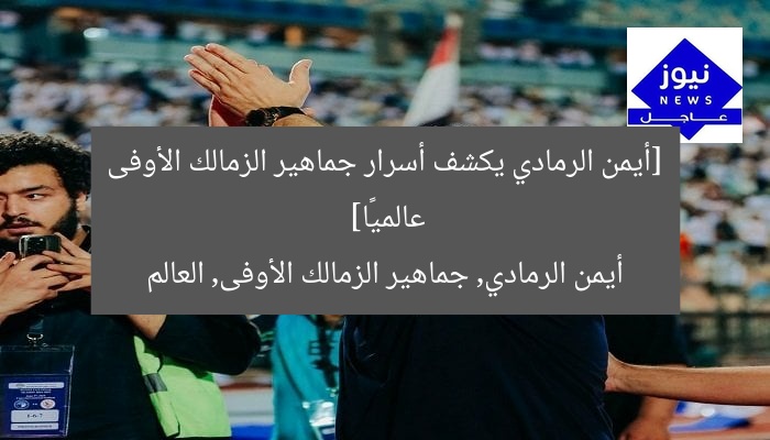 [أيمن الرمادي يكشف أسرار جماهير الزمالك الأوفى عالميًا]  
أيمن الرمادي, جماهير الزمالك الأوفى, العالم