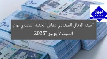 “سعر الريال السعودي مقابل الجنيه المصري يوم السبت 7 يونيو 2025”