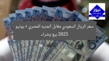 سعر الريال السعودي مقابل الجنيه المصري 5 يونيو 2025 بيع وشراء