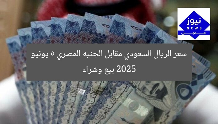 سعر الريال السعودي مقابل الجنيه المصري 5 يونيو 2025 بيع وشراء