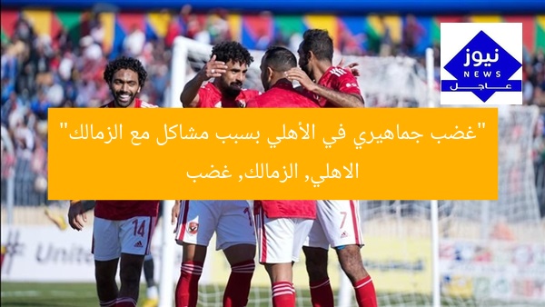 “غضب جماهيري في الأهلي بسبب مشاكل مع الزمالك”  
الاهلي, الزمالك, غضب