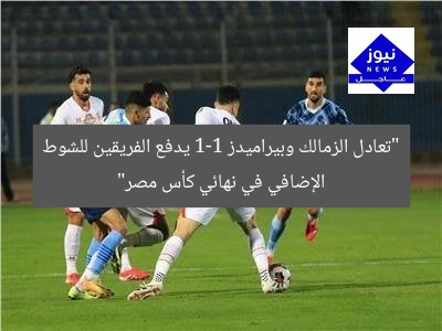 “تعادل الزمالك وبيراميدز 1-1 يدفع الفريقين للشوط الإضافي في نهائي كأس مصر”