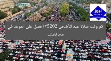 كم وقت صلاة عيد الأضحى 2025؟ احصل على الموعد في محافظتك