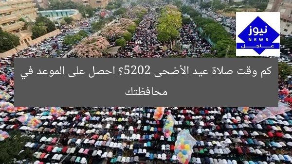 كم وقت صلاة عيد الأضحى 2025؟ احصل على الموعد في محافظتك