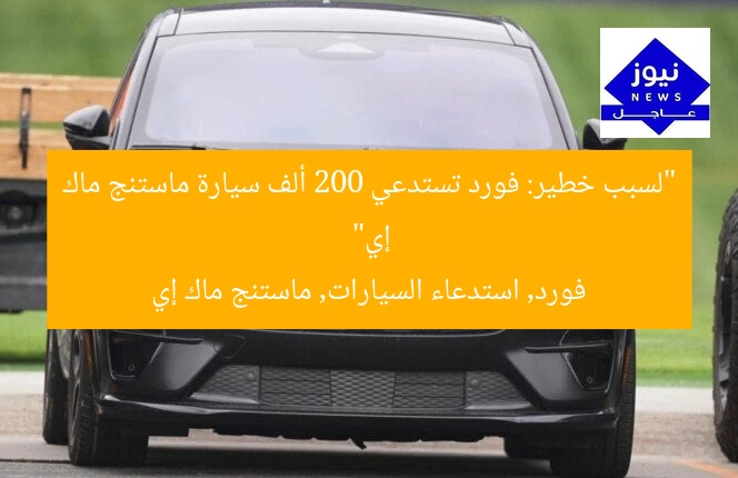 “لسبب خطير: فورد تستدعي 200 ألف سيارة ماستنج ماك إي”  
فورد, استدعاء السيارات, ماستنج ماك إي